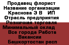 Продавец-флорист › Название организации ­ Краснова Э.В., ИП › Отрасль предприятия ­ Розничная торговля › Минимальный оклад ­ 1 - Все города Работа » Вакансии   . Башкортостан респ.,Баймакский р-н